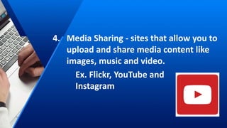 4. Media Sharing - sites that allow you to
upload and share media content like
images, music and video.
Ex. Flickr, YouTube and
Instagram
 