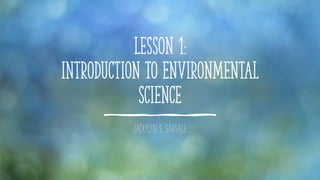 Lesson 1:
Introduction to Environmental
Science
JACKYLOU S. SARSALE
 