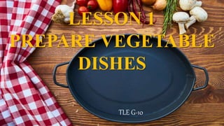 LESSON 1
PREPARE VEGETABLE
DISHES
TLE G-10
 