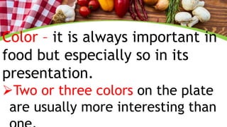 Color – it is always important in
food but especially so in its
presentation.
Two or three colors on the plate
are usually more interesting than
 
