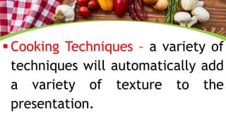  Cooking Techniques – a variety of
techniques will automatically add
a variety of texture to the
presentation.
 