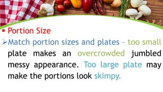  Portion Size
Match portion sizes and plates – too small
plate makes an overcrowded jumbled
messy appearance. Too large plate may
make the portions look skimpy.
 