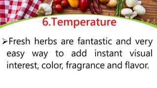 6.Temperature
Fresh herbs are fantastic and very
easy way to add instant visual
interest, color, fragrance and flavor.
 