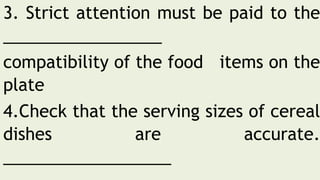 3. Strict attention must be paid to the
_________________
compatibility of the food items on the
plate
4.Check that the serving sizes of cereal
dishes are accurate.
__________________
 