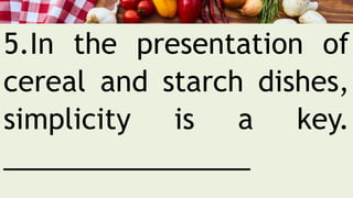 5.In the presentation of
cereal and starch dishes,
simplicity is a key.
________________
 