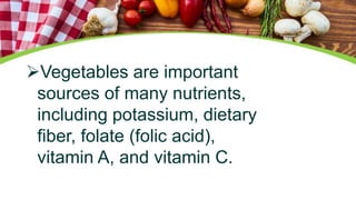Vegetables are important
sources of many nutrients,
including potassium, dietary
fiber, folate (folic acid),
vitamin A, and vitamin C.
 