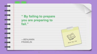 —BENJAMIN
FRANKLIN
“ By failing to prepare
you are preparing to
fail.”
 
