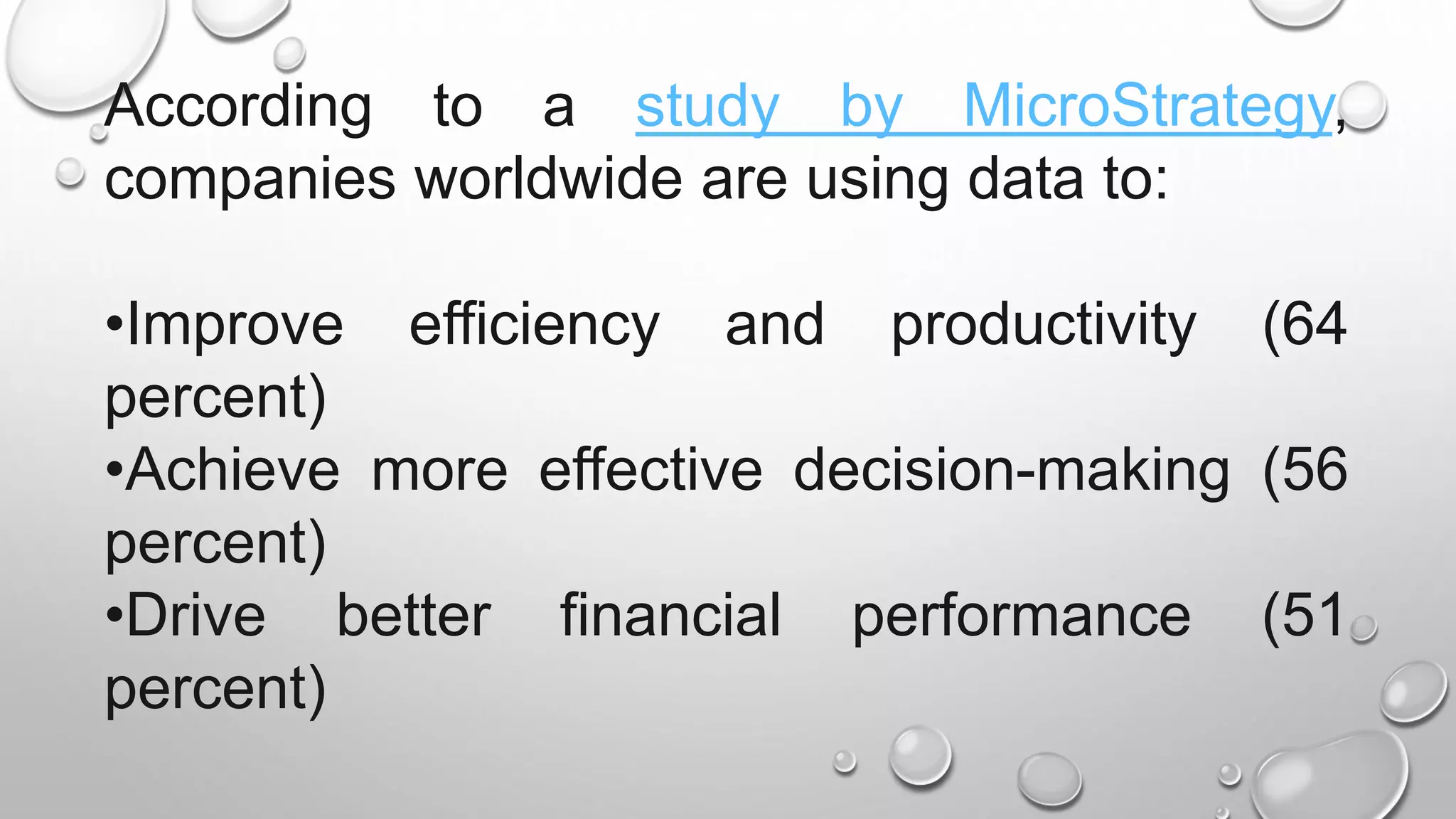 According to a study by MicroStrategy,
companies worldwide are using data to:
•Improve efficiency and productivity (64
percent)
•Achieve more effective decision-making (56
percent)
•Drive better financial performance (51
percent)
 