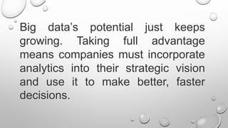 Big data’s potential just keeps
growing. Taking full advantage
means companies must incorporate
analytics into their strategic vision
and use it to make better, faster
decisions.
 