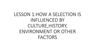 LESSON 1:HOW A SELECTION IS
INFLUENCED BY
CULTURE,HISTORY,
ENVIRONMENT OR OTHER
FACTORS
 