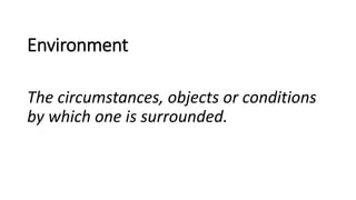 Environment
The circumstances, objects or conditions
by which one is surrounded.
 