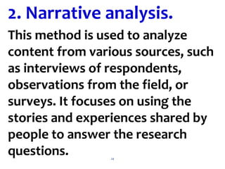 24
This method is used to analyze
content from various sources, such
as interviews of respondents,
observations from the field, or
surveys. It focuses on using the
stories and experiences shared by
people to answer the research
questions.
2. Narrative analysis.
 