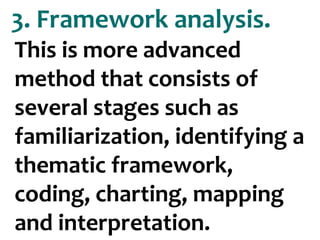 25
This is more advanced
method that consists of
several stages such as
familiarization, identifying a
thematic framework,
coding, charting, mapping
and interpretation.
3. Framework analysis.
 