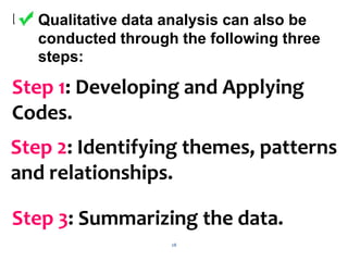 28
 Qualitative data analysis can also be
conducted through the following three
steps:
Step 1: Developing and Applying
Codes.
Step 2: Identifying themes, patterns
and relationships.
Step 3: Summarizing the data.
 