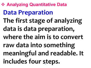 36
 Analyzing Quantitative Data
Data Preparation
The first stage of analyzing
data is data preparation,
where the aim is to convert
raw data into something
meaningful and readable. It
includes four steps.
 