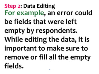 38
Step 2: Data Editing
For example, an error could
be fields that were left
empty by respondents.
While editing the data, it is
important to make sure to
remove or fill all the empty
fields.
 