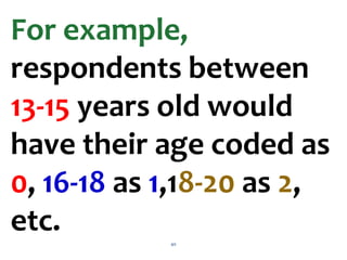 40
For example,
respondents between
13-15 years old would
have their age coded as
0, 16-18 as 1,18-20 as 2,
etc.
 