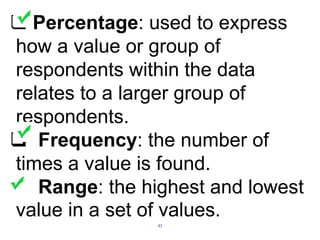 43
 Percentage: used to express
how a value or group of
respondents within the data
relates to a larger group of
respondents.
 Frequency: the number of
times a value is found.
 Range: the highest and lowest
value in a set of values.
 