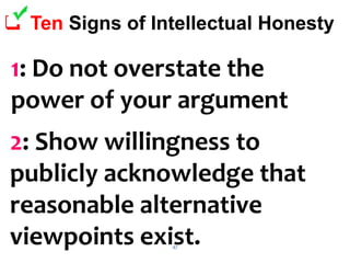 47
 Ten Signs of Intellectual Honesty
1: Do not overstate the
power of your argument
2: Show willingness to
publicly acknowledge that
reasonable alternative
viewpoints exist.
 