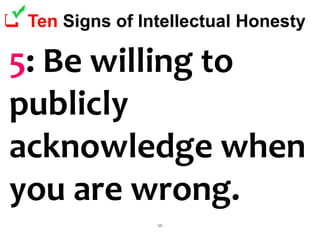 50
 Ten Signs of Intellectual Honesty
5: Be willing to
publicly
acknowledge when
you are wrong.
 