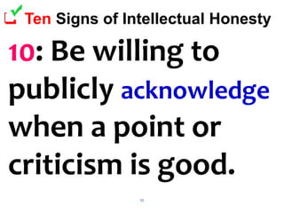 55
 Ten Signs of Intellectual Honesty
10: Be willing to
publicly acknowledge
when a point or
criticism is good.
 
