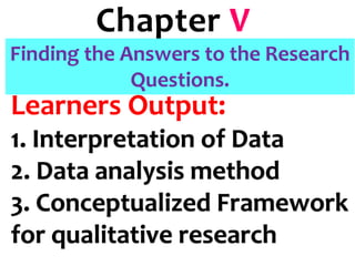 Chapter V
Learners Output:
1. Interpretation of Data
2. Data analysis method
3. Conceptualized Framework
for qualitative research
Finding the Answers to the Research
Questions.
 