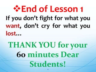 End of Lesson 1
THANK YOU for your
60 minutes Dear
Students!
67
If you don’t fight for what you
want, don’t cry for what you
lost…
 