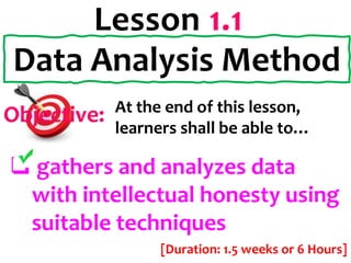  gathers and analyzes data
with intellectual honesty using
suitable techniques
Data Analysis Method
Objective: At the end of this lesson,
learners shall be able to…
[Duration: 1.5 weeks or 6 Hours]
Lesson 1.1
 