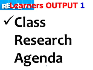 9
Learners OUTPUT 1
Class
Research
Agenda
 
