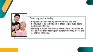 Courtesy and M orality
• Emphasizes personality development and the
behaviour of all individuals in order to produce polite
and moral citizens.
• Develop a noble personality in the circle society so as
not to offend the feelings of others who may affect the
country's harmony.
 