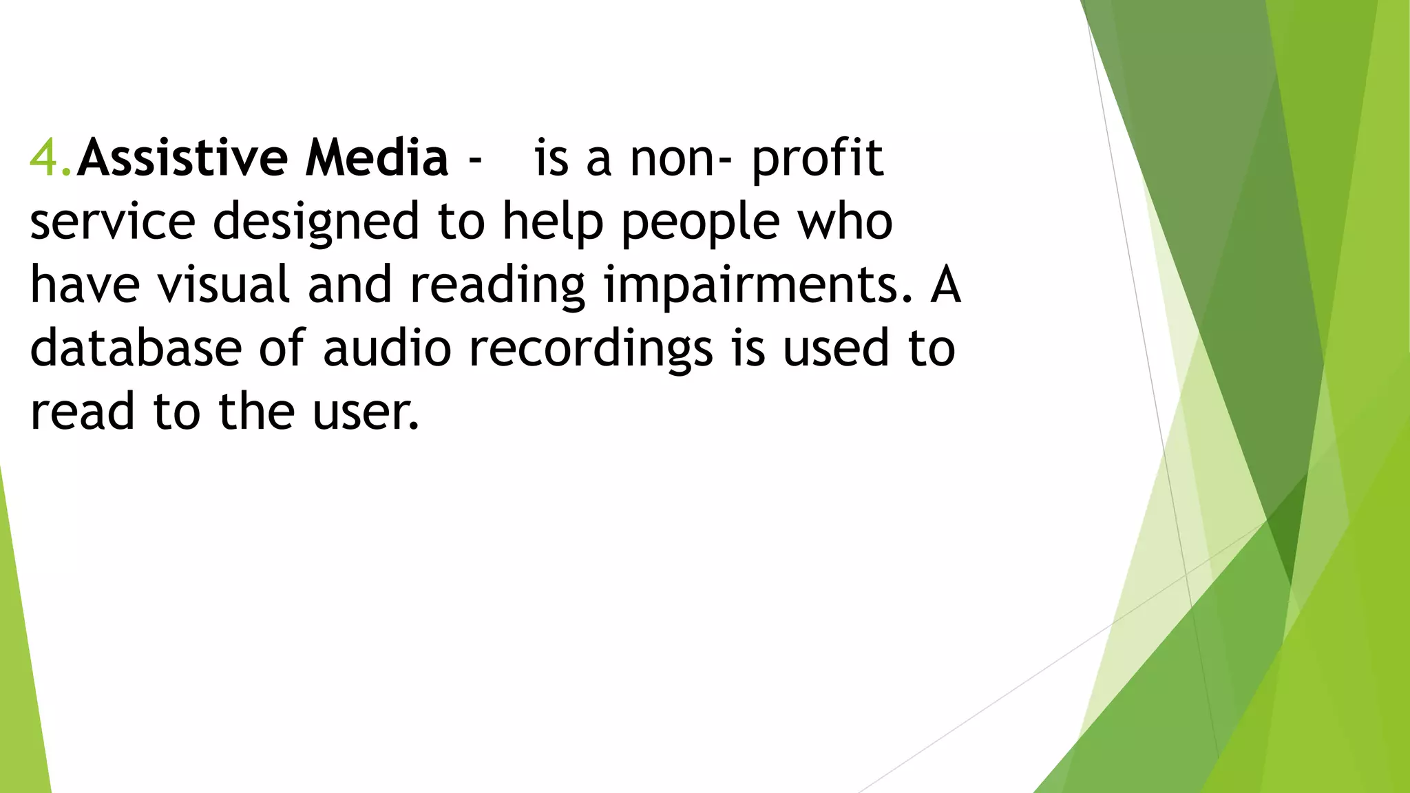 4.Assistive Media - is a non- profit
service designed to help people who
have visual and reading impairments. A
database of audio recordings is used to
read to the user.
 