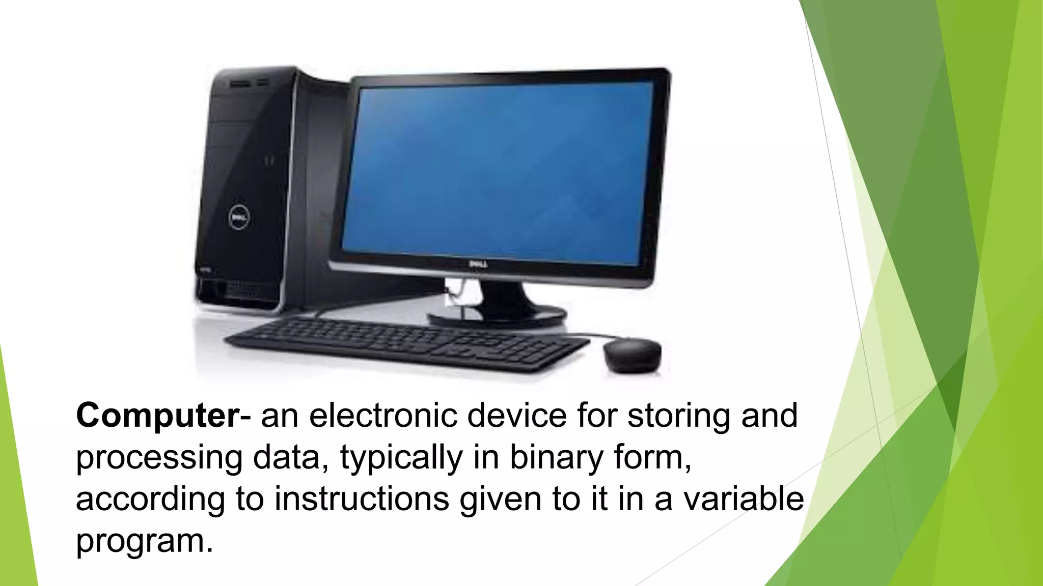 Computer- an electronic device for storing and
processing data, typically in binary form,
according to instructions given to it in a variable
program.
 