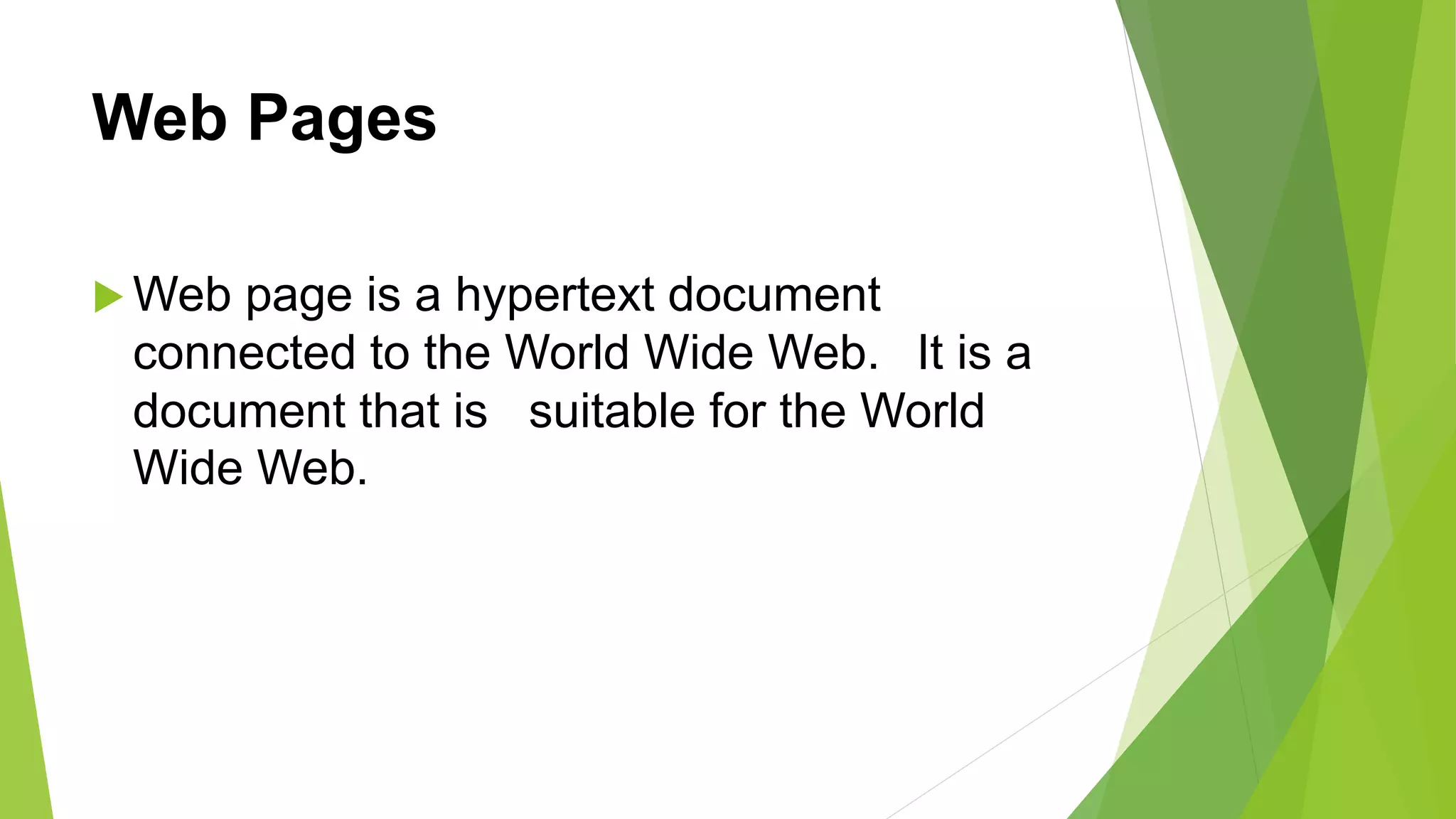 Web Pages
 Web page is a hypertext document
connected to the World Wide Web. It is a
document that is suitable for the World
Wide Web.
 