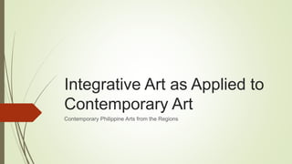Integrative Art as Applied to
Contemporary Art
Contemporary Philippine Arts from the Regions
 