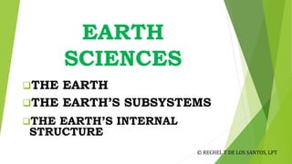 EARTH
SCIENCES
THE EARTH
THE EARTH’S SUBSYSTEMS
THE EARTH’S INTERNAL
STRUCTURE
© RECHEL T DE LOS SANTOS, LPT
 