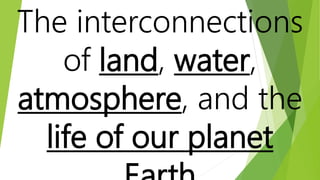 The interconnections
of land, water,
atmosphere, and the
life of our planet
 