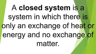 A closed system is a
system in which there is
only an exchange of heat or
energy and no exchange of
matter.
 
