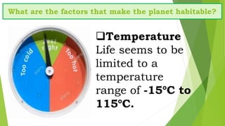 What are the factors that make the planet habitable?
Temperature
Life seems to be
limited to a
temperature
range of -15°C to
115°C.
 