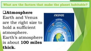 Atmosphere
Earth and Venus
are the right size to
hold a sufficient
atmosphere.
Earth’s atmosphere
is about 100 miles
thick.
What are the factors that make the planet habitable?
 