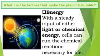 What are the factors that make the planet habitable?
Energy
With a steady
input of either
light or chemical
energy, cells can
run the chemical
reactions
necessary for life.
 