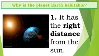 Why is the planet Earth habitable?
1. It has
the right
distance
from the
sun.
 