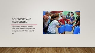GENEROSITY AND
HELPFULNESS
Filipinos are generous people.
Even when we have very little, we
always share with those around
us.
 