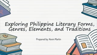 Exploring Philippine Literary Forms,
Genres, Elements, and Traditions
Prepared by: Kevin Martin
 