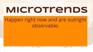 Microtrends
Happen right now and are outright
observable.
 