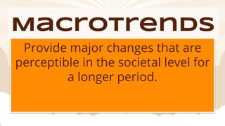 Macrotrends
Provide major changes that are
perceptible in the societal level for
a longer period.
 