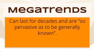 Megatrends
Can last for decades and are “so
pervasive as to be generally
known”.
 