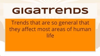 gigatrends
Trends that are so general that
they affect most areas of human
life
 