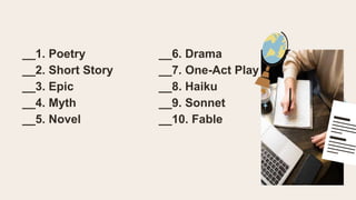 __1. Poetry __6. Drama
__2. Short Story __7. One-Act Play
__3. Epic __8. Haiku
__4. Myth __9. Sonnet
__5. Novel __10. Fable
 