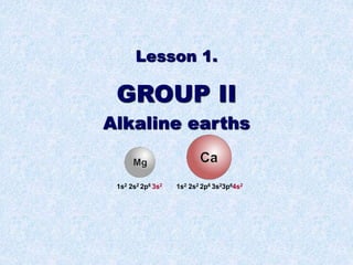 Lesson 1.
GROUP II
Alkaline earths
1s2 2s2 2p6 3s2 1s2 2s2 2p6 3s23p64s2
 