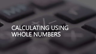 CALCULATING USING
WHOLE NUMBERS
 